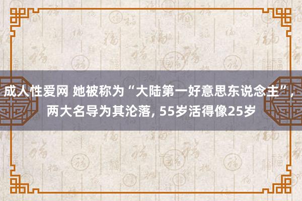 成人性爱网 她被称为“大陆第一好意思东说念主”， 两大名导为其沦落， 55岁活得像25岁