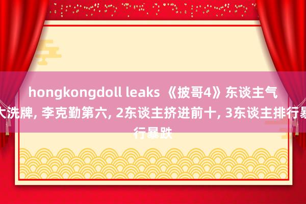 hongkongdoll leaks 《披哥4》东谈主气榜大洗牌， 李克勤第六， 2东谈主挤进前十， 3东谈主排行暴跌