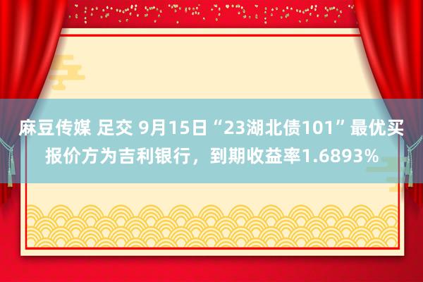 麻豆传媒 足交 9月15日“23湖北债101”最优买报价方为吉利银行，到期收益率1.6893%