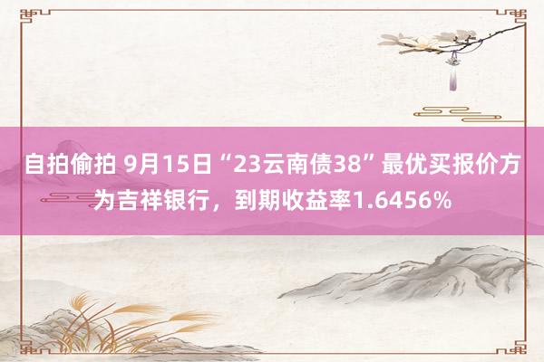 自拍偷拍 9月15日“23云南债38”最优买报价方为吉祥银行，到期收益率1.6456%