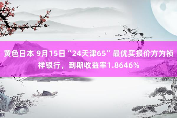 黄色日本 9月15日“24天津65”最优买报价方为祯祥银行，到期收益率1.8646%