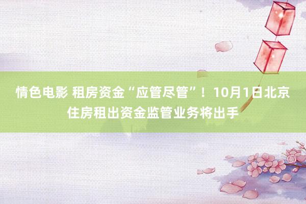 情色电影 租房资金“应管尽管”！10月1日北京住房租出资金监管业务将出手