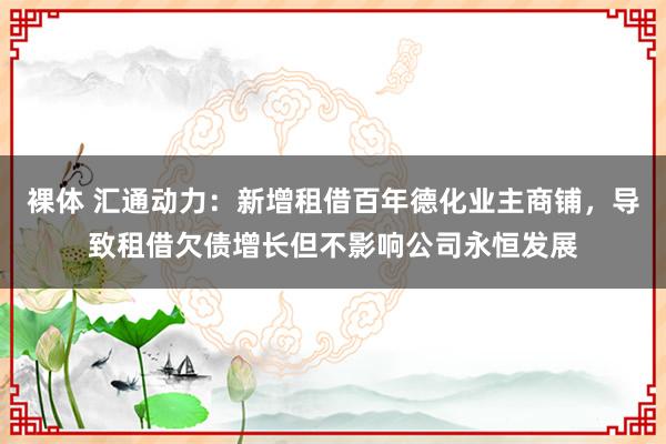 裸体 汇通动力：新增租借百年德化业主商铺，导致租借欠债增长但不影响公司永恒发展