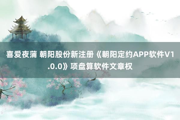 喜爱夜蒲 朝阳股份新注册《朝阳定约APP软件V1.0.0》项盘算软件文章权