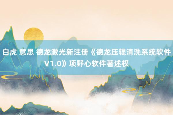 白虎 意思 德龙激光新注册《德龙压辊清洗系统软件V1.0》项野心软件著述权