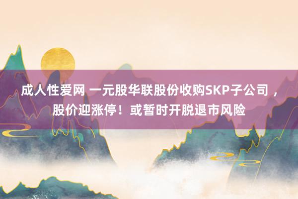 成人性爱网 一元股华联股份收购SKP子公司 ，股价迎涨停！或暂时开脱退市风险