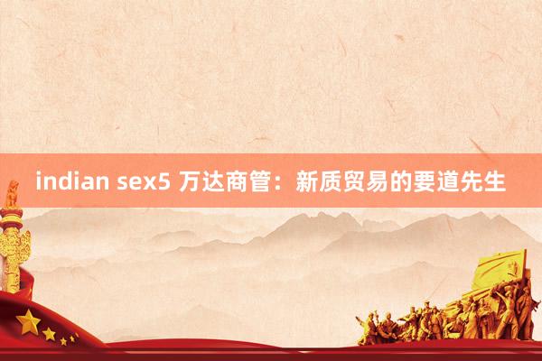 indian sex5 万达商管：新质贸易的要道先生