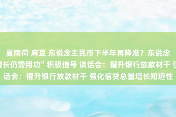 夏雨荷 麻豆 东说念主民币下半年再降准？东说念主行保合手“信贷寂静增长仍需用功”积极信号 谈话会：擢升银行放款材干 强化信贷总量增长知道性