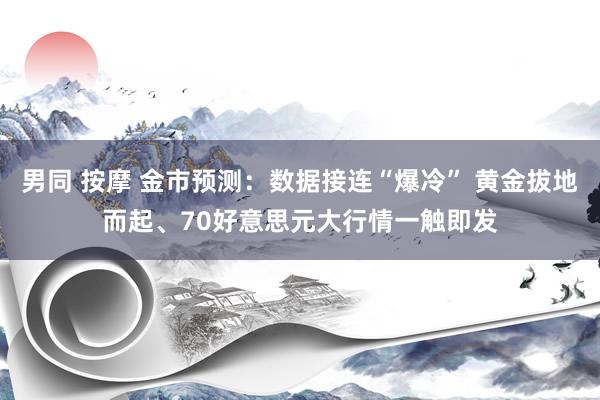 男同 按摩 金市预测：数据接连“爆冷” 黄金拔地而起、70好意思元大行情一触即发