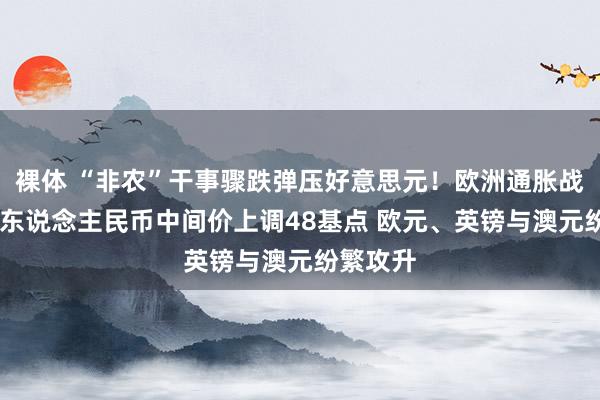 裸体 “非农”干事骤跌弹压好意思元！欧洲通胀战略待变 东说念主民币中间价上调48基点 欧元、英镑与澳元纷繁攻升