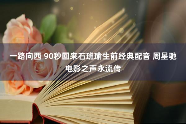 一路向西 90秒回来石班瑜生前经典配音 周星驰电影之声永流传