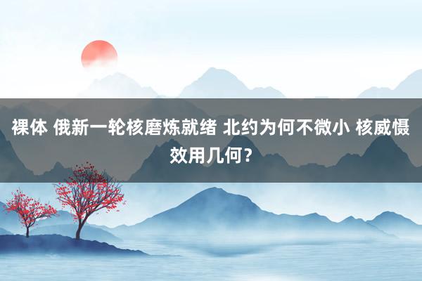 裸体 俄新一轮核磨炼就绪 北约为何不微小 核威慑效用几何？