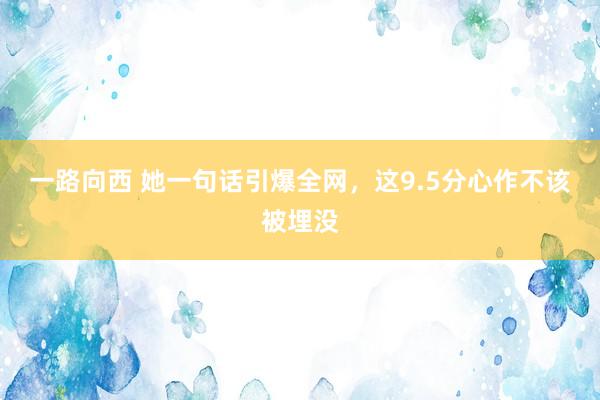 一路向西 她一句话引爆全网，这9.5分心作不该被埋没