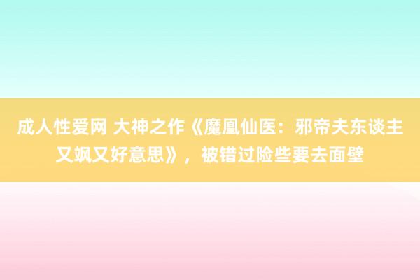 成人性爱网 大神之作《魔凰仙医：邪帝夫东谈主又飒又好意思》，被错过险些要去面壁