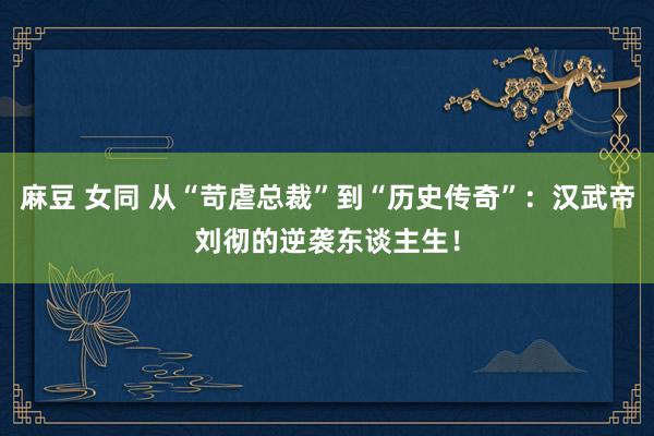 麻豆 女同 从“苛虐总裁”到“历史传奇”：汉武帝刘彻的逆袭东谈主生！