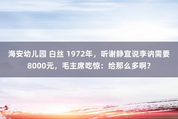 海安幼儿园 白丝 1972年，听谢静宜说李讷需要8000元，毛主席吃惊：给那么多啊？