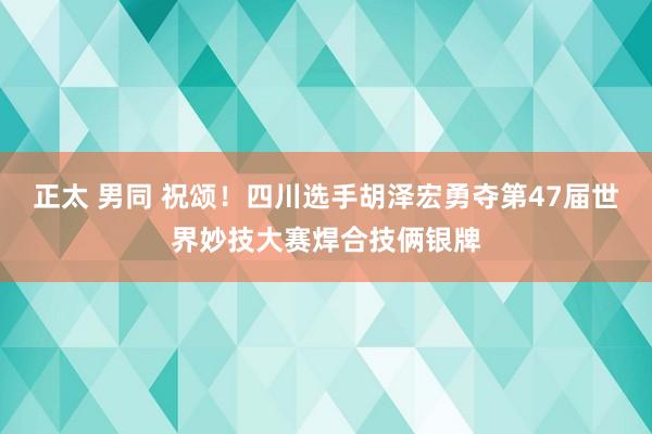 正太 男同 祝颂！四川选手胡泽宏勇夺第47届世界妙技大赛焊合技俩银牌