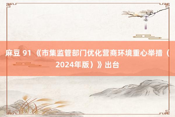 麻豆 91 《市集监管部门优化营商环境重心举措（2024年版）》出台