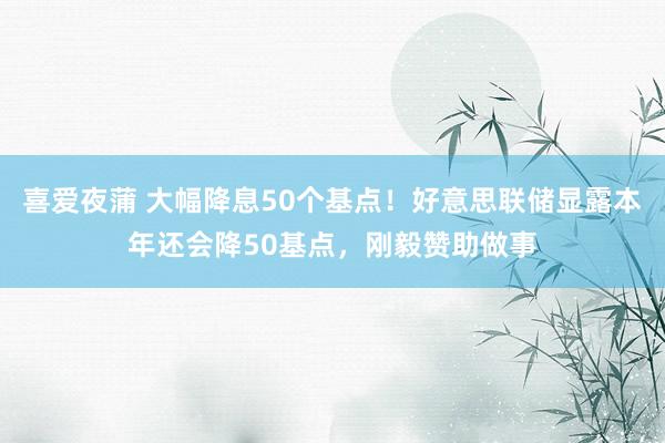 喜爱夜蒲 大幅降息50个基点！好意思联储显露本年还会降50基点，刚毅赞助做事