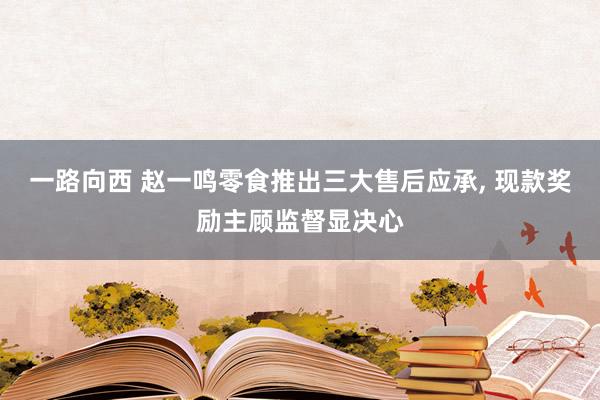 一路向西 赵一鸣零食推出三大售后应承， 现款奖励主顾监督显决心