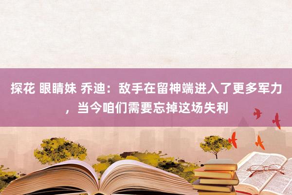 探花 眼睛妹 乔迪：敌手在留神端进入了更多军力，当今咱们需要忘掉这场失利