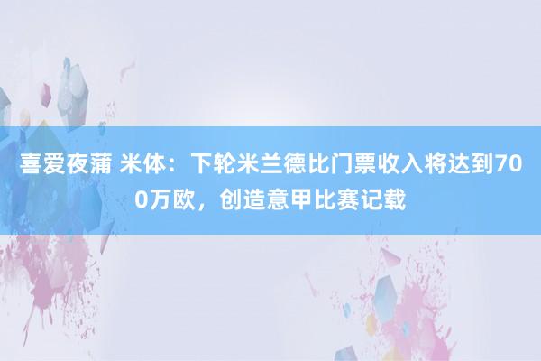 喜爱夜蒲 米体：下轮米兰德比门票收入将达到700万欧，创造意甲比赛记载