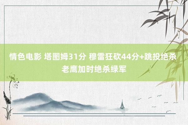 情色电影 塔图姆31分 穆雷狂砍44分+跳投绝杀 老鹰加时绝杀绿军