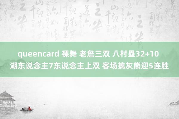 queencard 裸舞 老詹三双 八村塁32+10 湖东说念主7东说念主上双 客场擒灰熊迎5连胜