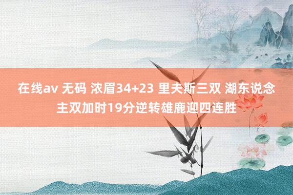 在线av 无码 浓眉34+23 里夫斯三双 湖东说念主双加时19分逆转雄鹿迎四连胜