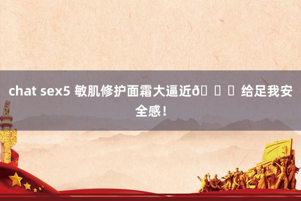 chat sex5 敏肌修护面霜大逼近👊给足我安全感！