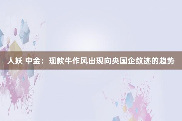 人妖 中金：现款牛作风出现向央国企敛迹的趋势