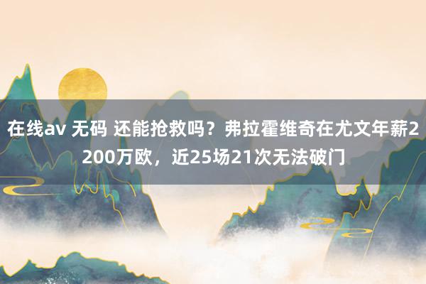 在线av 无码 还能抢救吗？弗拉霍维奇在尤文年薪2200万欧，近25场21次无法破门