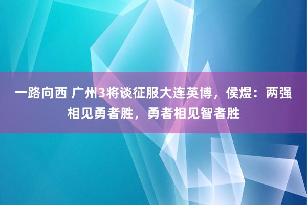 一路向西 广州3将谈征服大连英博，侯煜：两强相见勇者胜，勇者相见智者胜