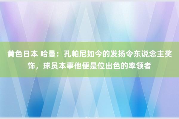 黄色日本 哈曼：孔帕尼如今的发扬令东说念主奖饰，球员本事他便是位出色的率领者