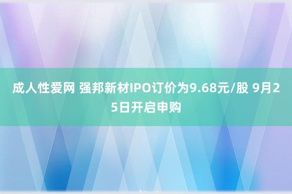 成人性爱网 强邦新材IPO订价为9.68元/股 9月25日开启申购