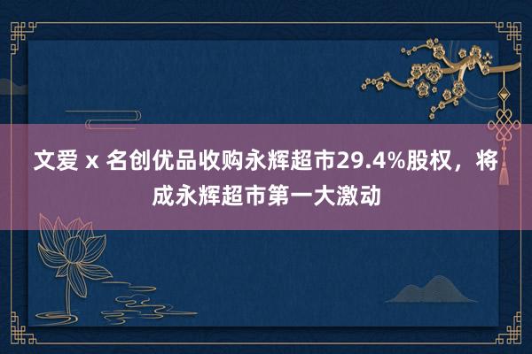 文爱 x 名创优品收购永辉超市29.4%股权，将成永辉超市第一大激动