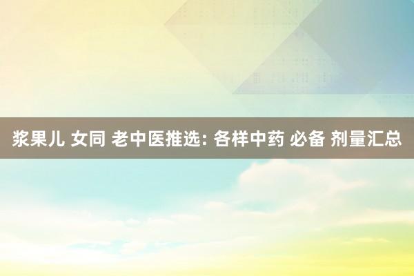 浆果儿 女同 老中医推选: 各样中药 必备 剂量汇总