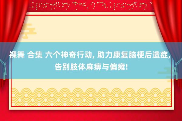 裸舞 合集 六个神奇行动， 助力康复脑梗后遗症， 告别肢体麻痹与偏瘫!