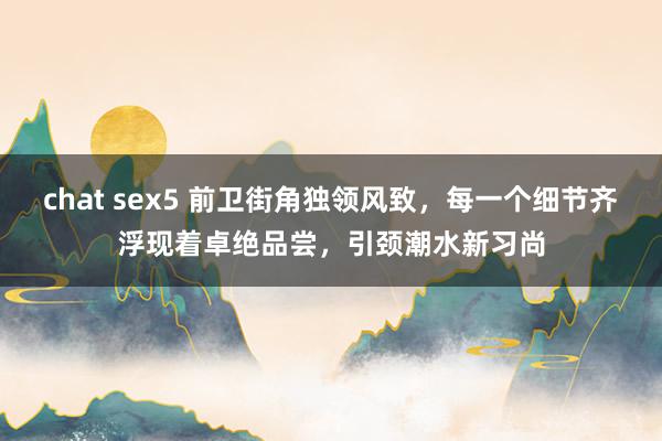 chat sex5 前卫街角独领风致，每一个细节齐浮现着卓绝品尝，引颈潮水新习尚