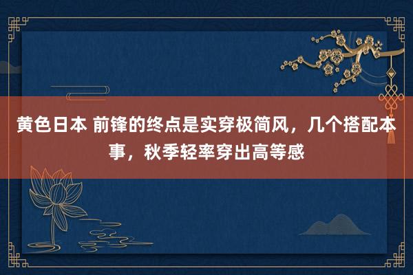 黄色日本 前锋的终点是实穿极简风，几个搭配本事，秋季轻率穿出高等感