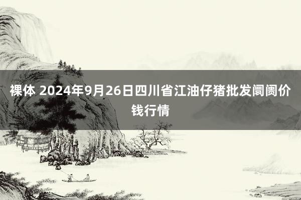 裸体 2024年9月26日四川省江油仔猪批发阛阓价钱行情