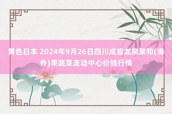 黄色日本 2024年9月26日四川成皆龙泉聚和(海外)果蔬菜走动中心价钱行情