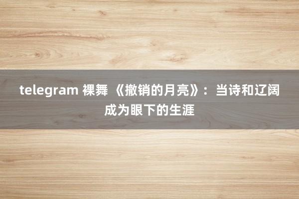 telegram 裸舞 《撤销的月亮》：当诗和辽阔成为眼下的生涯