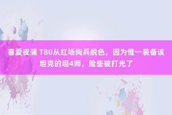 喜爱夜蒲 T80从红场阅兵脱色，因为惟一装备该坦克的坦4师，险些被打光了