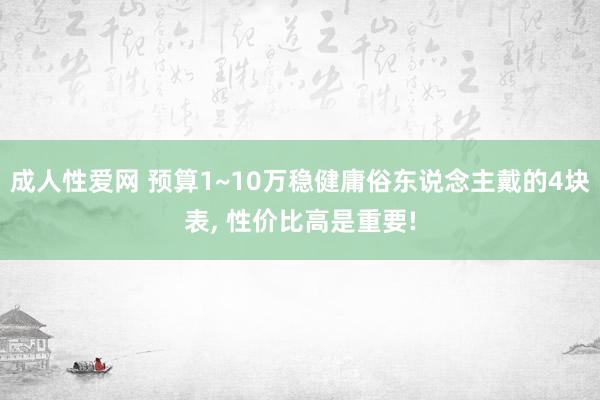 成人性爱网 预算1~10万稳健庸俗东说念主戴的4块表， 性价比高是重要!