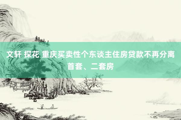 文轩 探花 重庆买卖性个东谈主住房贷款不再分离首套、二套房