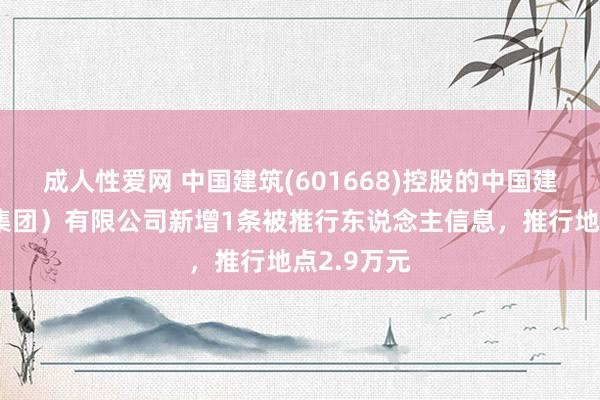 成人性爱网 中国建筑(601668)控股的中国建筑一局（集团）有限公司新增1条被推行东说念主信息，推行地点2.9万元