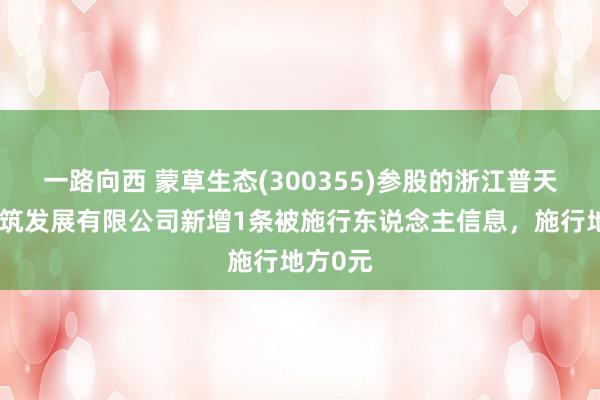 一路向西 蒙草生态(300355)参股的浙江普天园林建筑发展有限公司新增1条被施行东说念主信息，施行地方0元