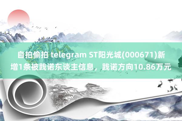 自拍偷拍 telegram ST阳光城(000671)新增1条被践诺东谈主信息，践诺方向10.86万元