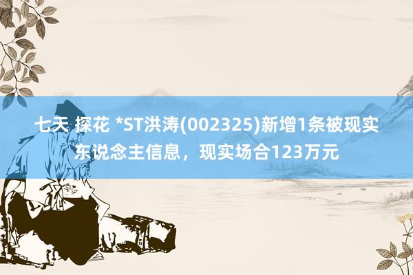 七天 探花 *ST洪涛(002325)新增1条被现实东说念主信息，现实场合123万元